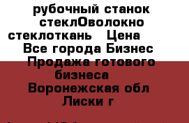 рубочный станок стеклОволокно стеклоткань › Цена ­ 100 - Все города Бизнес » Продажа готового бизнеса   . Воронежская обл.,Лиски г.